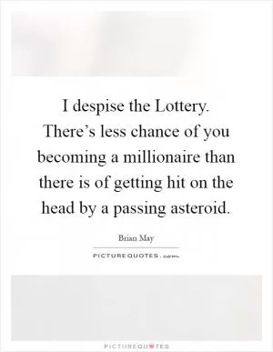 I despise the Lottery. There’s less chance of you becoming a millionaire than there is of getting hit on the head by a passing asteroid Picture Quote #1