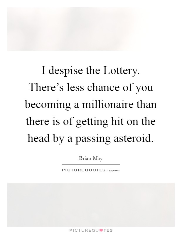 I despise the Lottery. There's less chance of you becoming a millionaire than there is of getting hit on the head by a passing asteroid Picture Quote #1