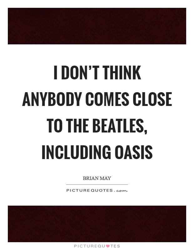 I don't think anybody comes close to The Beatles, including Oasis Picture Quote #1