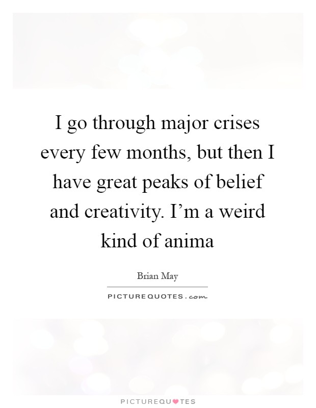 I go through major crises every few months, but then I have great peaks of belief and creativity. I'm a weird kind of anima Picture Quote #1