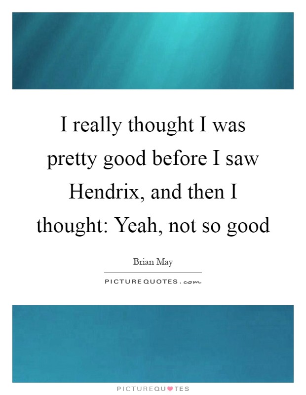 I really thought I was pretty good before I saw Hendrix, and then I thought: Yeah, not so good Picture Quote #1