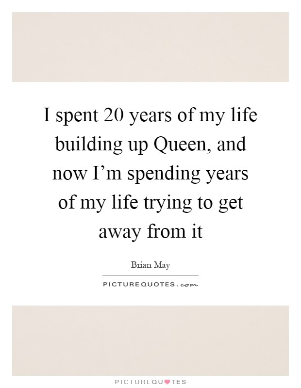 I spent 20 years of my life building up Queen, and now I'm spending years of my life trying to get away from it Picture Quote #1