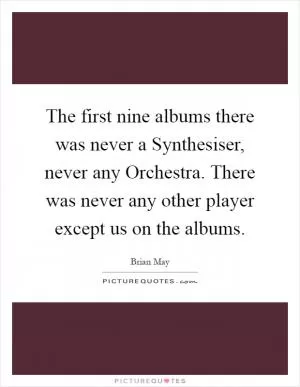 The first nine albums there was never a Synthesiser, never any Orchestra. There was never any other player except us on the albums Picture Quote #1