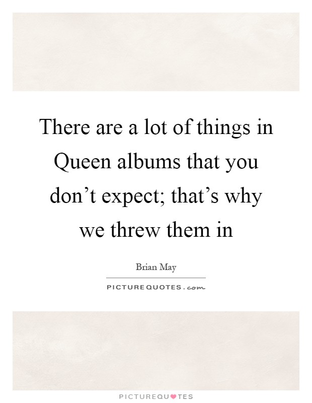 There are a lot of things in Queen albums that you don't expect; that's why we threw them in Picture Quote #1