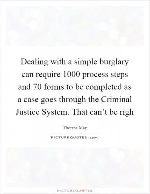 Dealing with a simple burglary can require 1000 process steps and 70 forms to be completed as a case goes through the Criminal Justice System. That can’t be righ Picture Quote #1