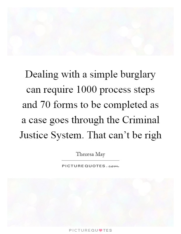 Dealing with a simple burglary can require 1000 process steps and 70 forms to be completed as a case goes through the Criminal Justice System. That can't be righ Picture Quote #1
