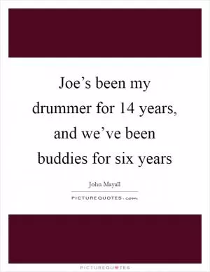 Joe’s been my drummer for 14 years, and we’ve been buddies for six years Picture Quote #1