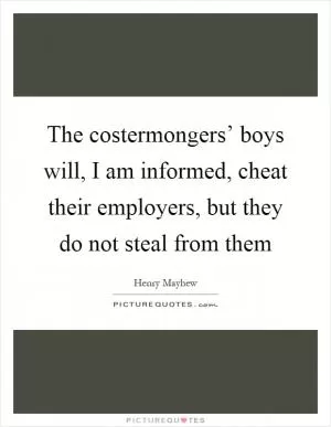 The costermongers’ boys will, I am informed, cheat their employers, but they do not steal from them Picture Quote #1