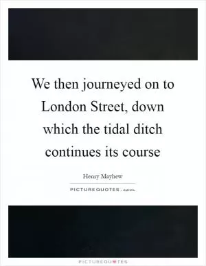 We then journeyed on to London Street, down which the tidal ditch continues its course Picture Quote #1