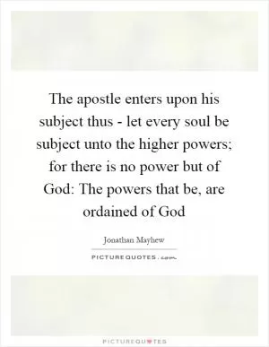 The apostle enters upon his subject thus - let every soul be subject unto the higher powers; for there is no power but of God: The powers that be, are ordained of God Picture Quote #1