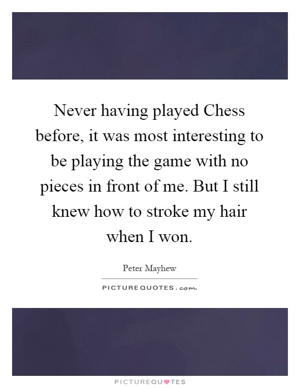 Never having played Chess before, it was most interesting to be playing the game with no pieces in front of me. But I still knew how to stroke my hair when I won Picture Quote #1