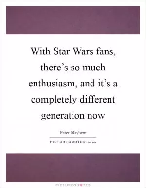 With Star Wars fans, there’s so much enthusiasm, and it’s a completely different generation now Picture Quote #1