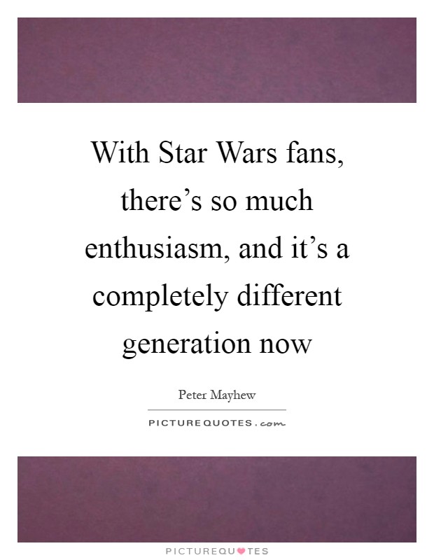 With Star Wars fans, there's so much enthusiasm, and it's a completely different generation now Picture Quote #1