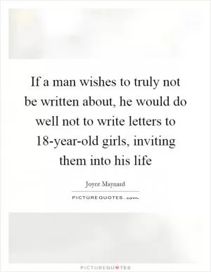 If a man wishes to truly not be written about, he would do well not to write letters to 18-year-old girls, inviting them into his life Picture Quote #1