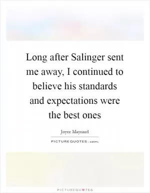 Long after Salinger sent me away, I continued to believe his standards and expectations were the best ones Picture Quote #1