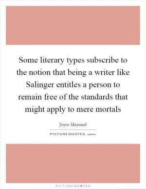 Some literary types subscribe to the notion that being a writer like Salinger entitles a person to remain free of the standards that might apply to mere mortals Picture Quote #1