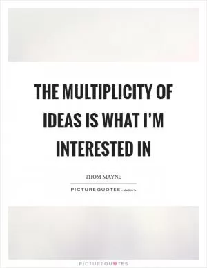 The multiplicity of ideas is what I’m interested in Picture Quote #1