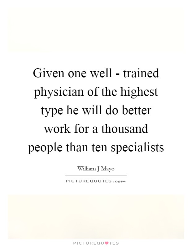 Given one well - trained physician of the highest type he will do better work for a thousand people than ten specialists Picture Quote #1