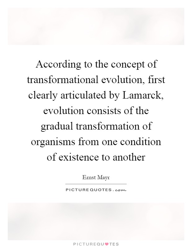 According to the concept of transformational evolution, first clearly articulated by Lamarck, evolution consists of the gradual transformation of organisms from one condition of existence to another Picture Quote #1