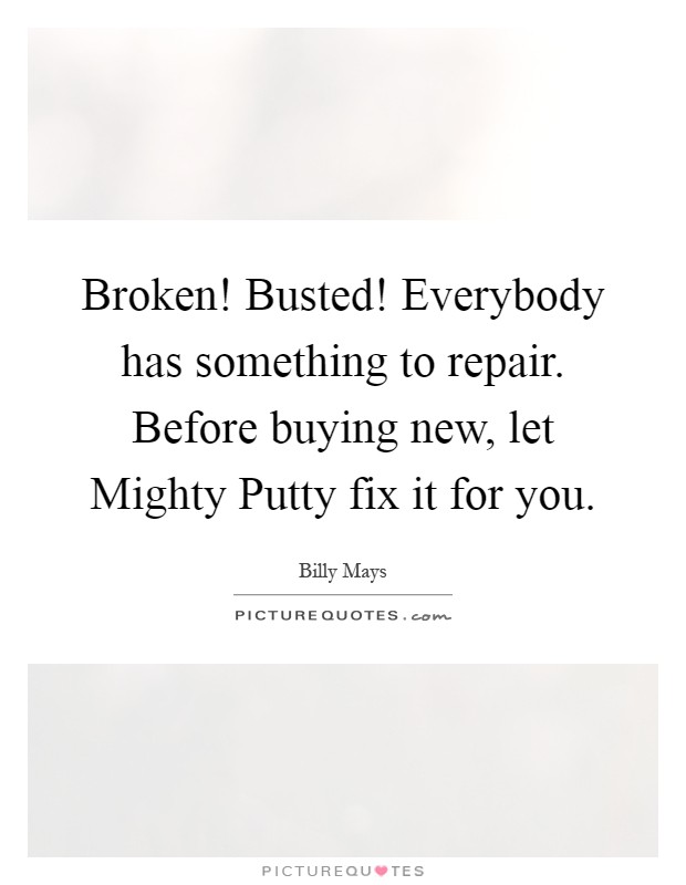Broken! Busted! Everybody has something to repair. Before buying new, let Mighty Putty fix it for you Picture Quote #1