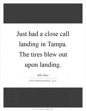Just had a close call landing in Tampa. The tires blew out upon landing Picture Quote #1