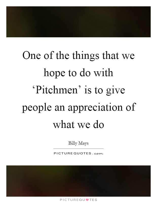 One of the things that we hope to do with ‘Pitchmen' is to give people an appreciation of what we do Picture Quote #1