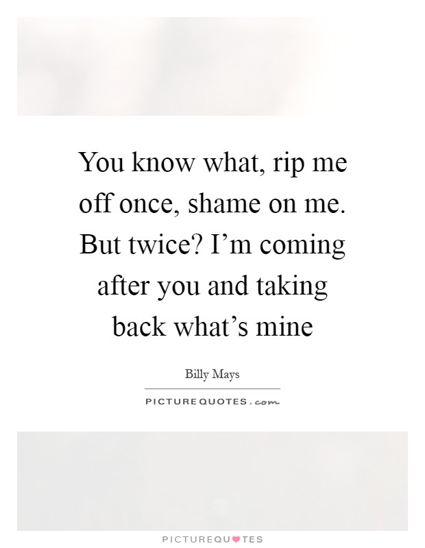You know what, rip me off once, shame on me. But twice? I'm coming after you and taking back what's mine Picture Quote #1