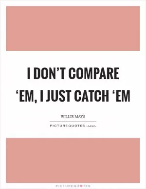 I don’t compare ‘em, I just catch ‘em Picture Quote #1
