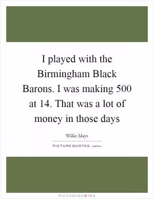 I played with the Birmingham Black Barons. I was making 500 at 14. That was a lot of money in those days Picture Quote #1