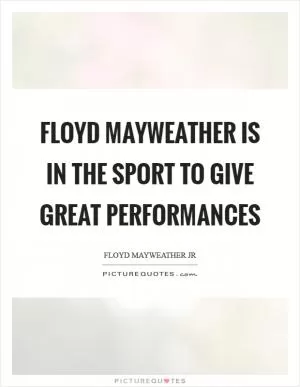 Floyd Mayweather is in the sport to give great performances Picture Quote #1