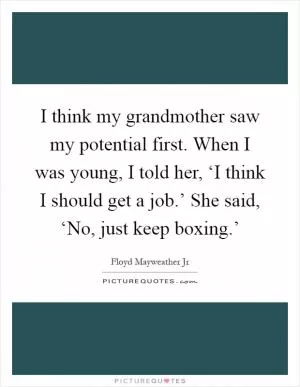 I think my grandmother saw my potential first. When I was young, I told her, ‘I think I should get a job.’ She said, ‘No, just keep boxing.’ Picture Quote #1