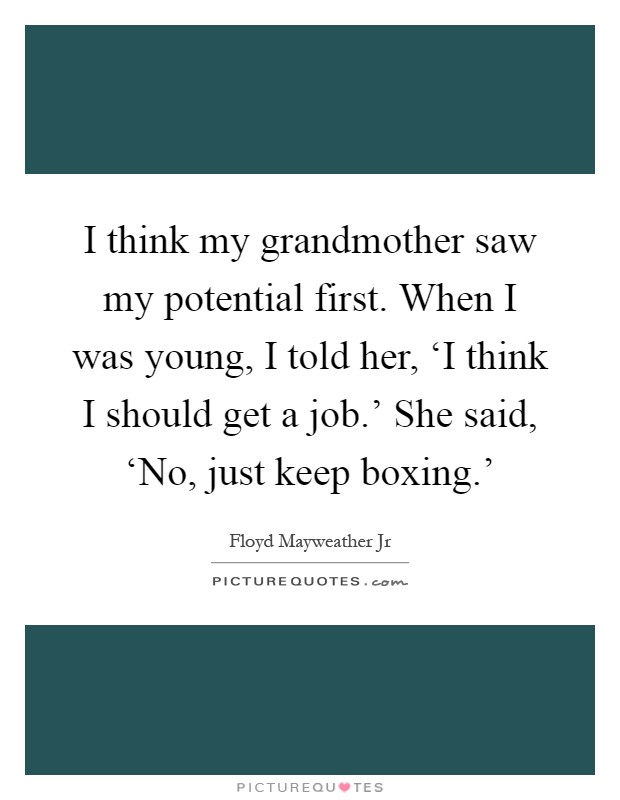 I think my grandmother saw my potential first. When I was young, I told her, ‘I think I should get a job.' She said, ‘No, just keep boxing.' Picture Quote #1