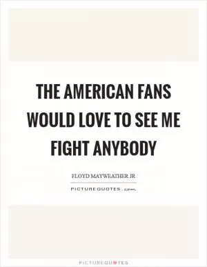The American fans would love to see me fight anybody Picture Quote #1