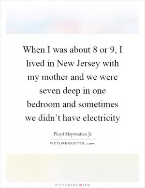 When I was about 8 or 9, I lived in New Jersey with my mother and we were seven deep in one bedroom and sometimes we didn’t have electricity Picture Quote #1