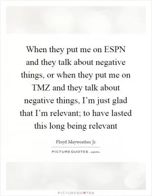 When they put me on ESPN and they talk about negative things, or when they put me on TMZ and they talk about negative things, I’m just glad that I’m relevant; to have lasted this long being relevant Picture Quote #1