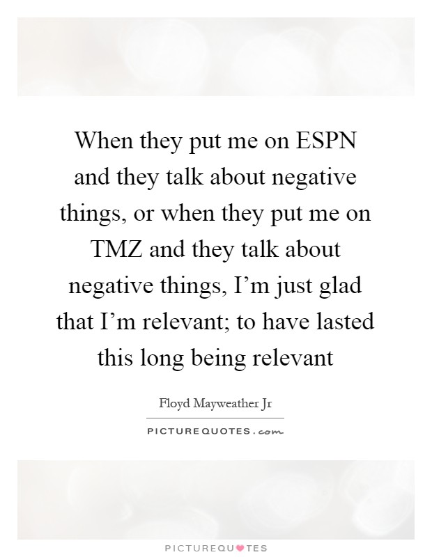 When they put me on ESPN and they talk about negative things, or when they put me on TMZ and they talk about negative things, I'm just glad that I'm relevant; to have lasted this long being relevant Picture Quote #1