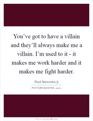 You’ve got to have a villain and they’ll always make me a villain. I’m used to it - it makes me work harder and it makes me fight harder Picture Quote #1