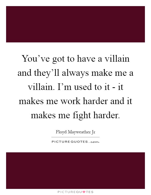 You've got to have a villain and they'll always make me a villain. I'm used to it - it makes me work harder and it makes me fight harder Picture Quote #1