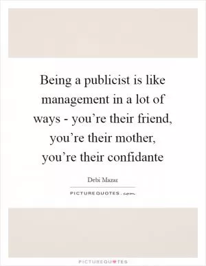 Being a publicist is like management in a lot of ways - you’re their friend, you’re their mother, you’re their confidante Picture Quote #1