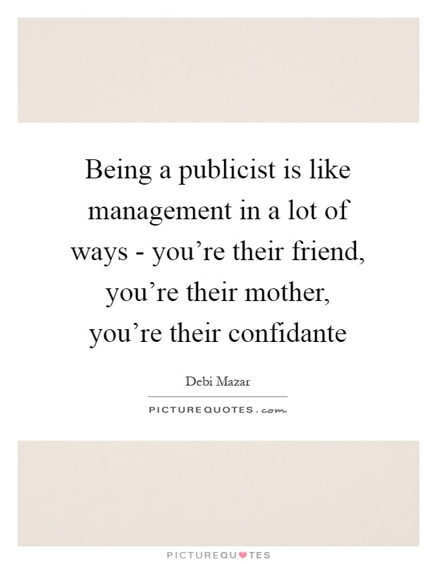 Being a publicist is like management in a lot of ways - you're their friend, you're their mother, you're their confidante Picture Quote #1