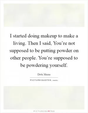 I started doing makeup to make a living. Then I said, You’re not supposed to be putting powder on other people. You’re supposed to be powdering yourself Picture Quote #1