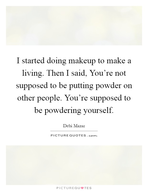 I started doing makeup to make a living. Then I said, You're not supposed to be putting powder on other people. You're supposed to be powdering yourself Picture Quote #1