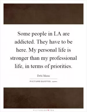 Some people in LA are addicted. They have to be here. My personal life is stronger than my professional life, in terms of priorities Picture Quote #1