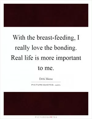 With the breast-feeding, I really love the bonding. Real life is more important to me Picture Quote #1