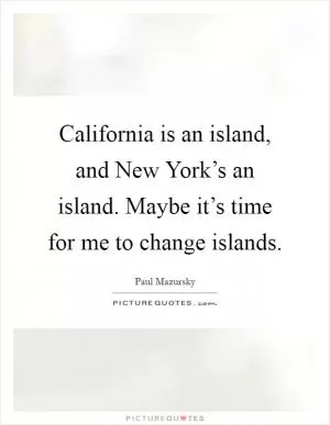 California is an island, and New York’s an island. Maybe it’s time for me to change islands Picture Quote #1