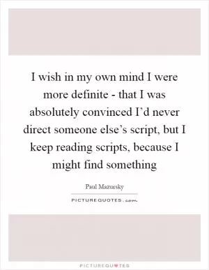 I wish in my own mind I were more definite - that I was absolutely convinced I’d never direct someone else’s script, but I keep reading scripts, because I might find something Picture Quote #1