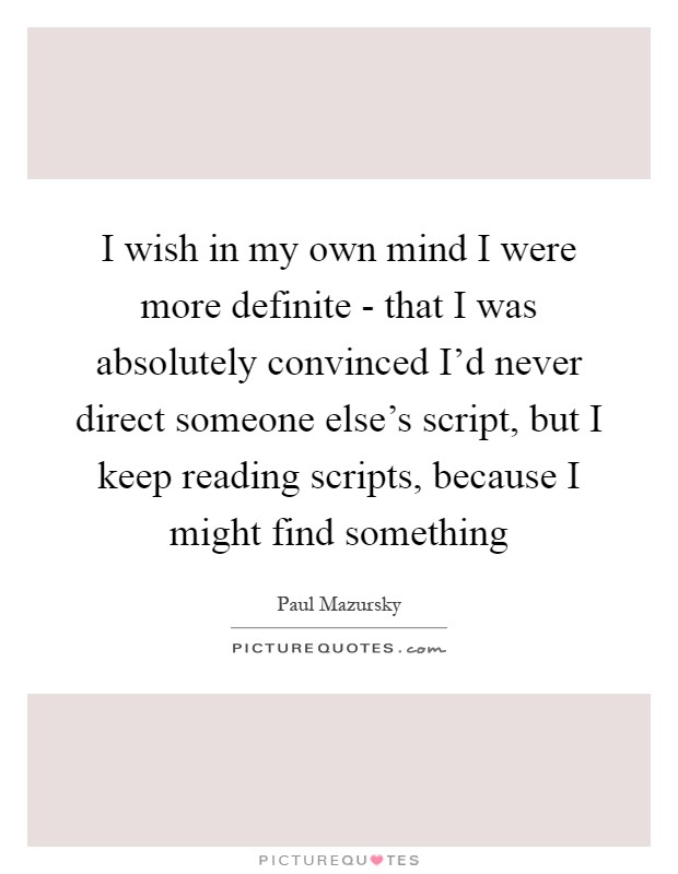 I wish in my own mind I were more definite - that I was absolutely convinced I'd never direct someone else's script, but I keep reading scripts, because I might find something Picture Quote #1