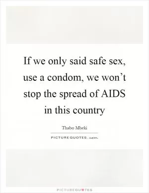 If we only said safe sex, use a condom, we won’t stop the spread of AIDS in this country Picture Quote #1