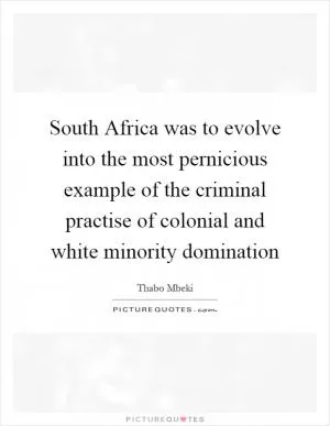 South Africa was to evolve into the most pernicious example of the criminal practise of colonial and white minority domination Picture Quote #1