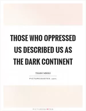 Those who oppressed us described us as the Dark Continent Picture Quote #1
